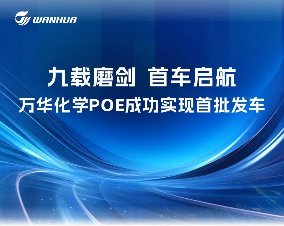 万华化学POE成功实现首批发车，蓬莱40万吨/年聚烯烃弹性体项目获批